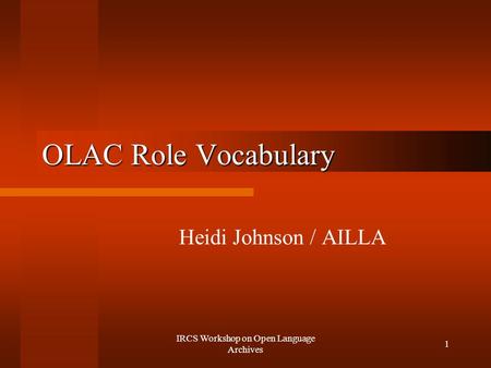 IRCS Workshop on Open Language Archives 1 OLAC Role Vocabulary Heidi Johnson / AILLA.