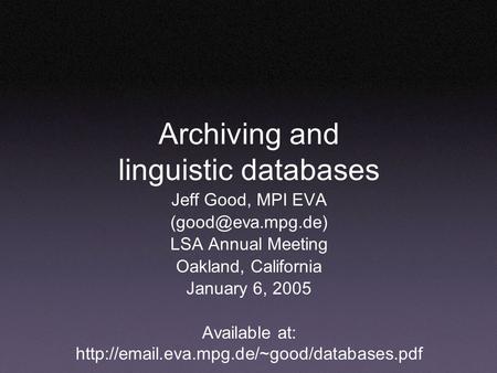 Archiving and linguistic databases Jeff Good, MPI EVA LSA Annual Meeting Oakland, California January 6, 2005 Available at:
