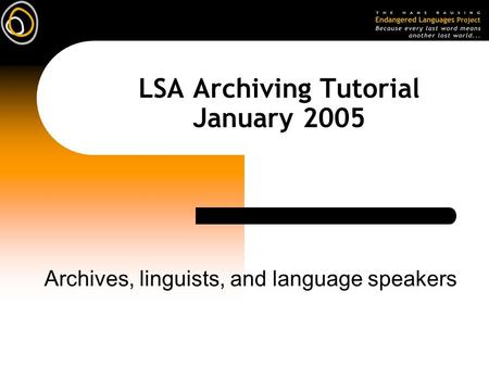 LSA Archiving Tutorial January 2005 Archives, linguists, and language speakers.