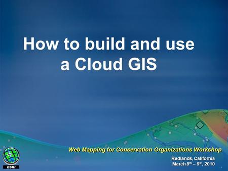 1 How to build and use a Cloud GIS Redlands, California March 8 th – 9 th, 2010 Web Mapping for Conservation Organizations Workshop.