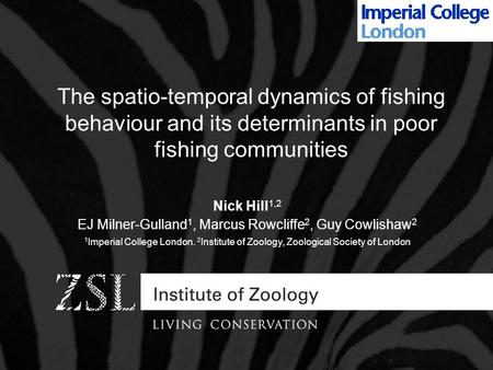 The spatio-temporal dynamics of fishing behaviour and its determinants in poor fishing communities Nick Hill 1,2 EJ Milner-Gulland 1, Marcus Rowcliffe.
