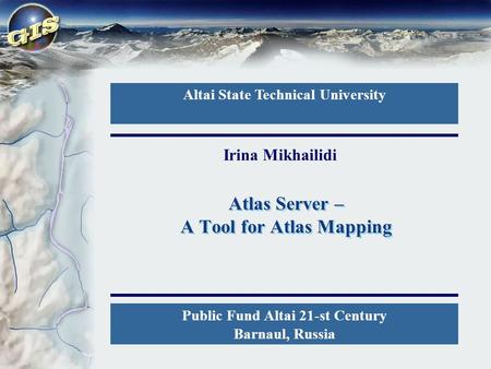 Atlas Server – A Tool for Atlas Mapping Altai State Technical University Public Fund Altai 21-st Century Barnaul, Russia Irina Mikhailidi.