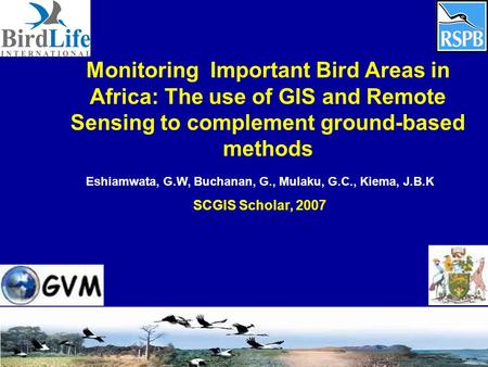 Monitoring Important Bird Areas in Africa: The use of GIS and Remote Sensing to complement ground-based methods Eshiamwata, G.W, Buchanan, G., Mulaku,