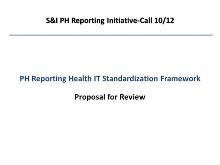 PH Reporting Health IT Standardization Framework Proposal for Review S&I PH Reporting Initiative-Call 10/12.