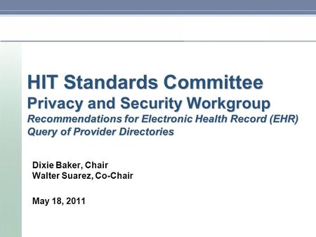 HIT Standards Committee Privacy and Security Workgroup Recommendations for Electronic Health Record (EHR) Query of Provider Directories Dixie Baker, Chair.