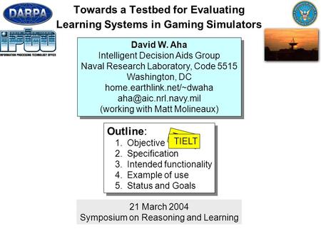 1 Towards a Testbed for Evaluating Learning Systems in Gaming Simulators 21 March 2004 Symposium on Reasoning and Learning Outline: 1.Objective 2.Specification.