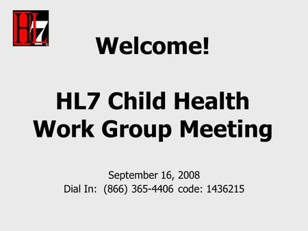 Welcome! HL7 Child Health Work Group Meeting September 16, 2008 Dial In: (866) 365-4406 code: 1436215.