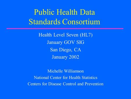 Public Health Data Standards Consortium Health Level Seven (HL7) January GOV SIG San Diego, CA January 2002 Michelle Williamson National Center for Health.
