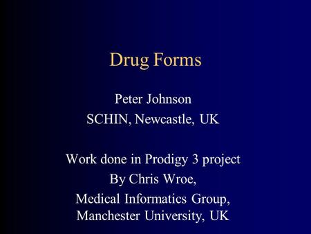 Drug Forms Peter Johnson SCHIN, Newcastle, UK Work done in Prodigy 3 project By Chris Wroe, Medical Informatics Group, Manchester University, UK.