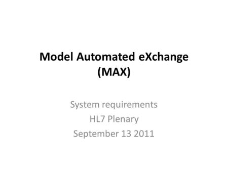 Model Automated eXchange (MAX) System requirements HL7 Plenary September 13 2011.