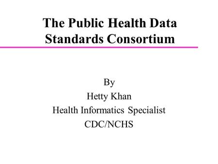 Health The Public Health Data Standards Consortium By Hetty Khan Health Informatics Specialist CDC/NCHS.