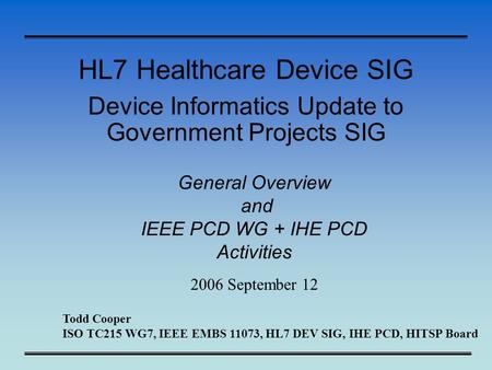 HL7 Healthcare Device SIG Device Informatics Update to Government Projects SIG General Overview and IEEE PCD WG + IHE PCD Activities 2006 September 12.