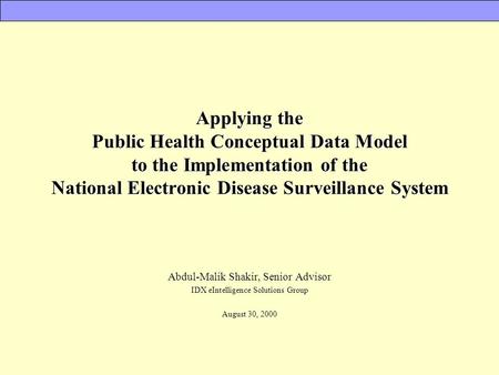 Applying the Public Health Conceptual Data Model to the Implementation of the National Electronic Disease Surveillance System Abdul-Malik Shakir, Senior.
