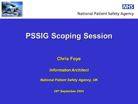 PSSIG Scoping Session Chris Foye Information Architect National Patient Safety Agency, UK 28 th September 2004 Chris Foye Information Architect National.