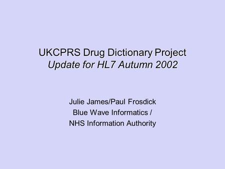 UKCPRS Drug Dictionary Project Update for HL7 Autumn 2002 Julie James/Paul Frosdick Blue Wave Informatics / NHS Information Authority.
