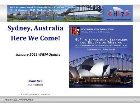 January 2011 WGM Update 1 Sydney, Australia Here We Come! January 2011 WGM Update Klaus Veil HL7 Australia ©2010 HL7 Australia & HL7 International.