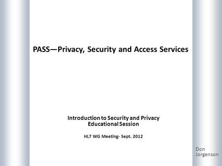 PASSPrivacy, Security and Access Services Don Jorgenson Introduction to Security and Privacy Educational Session HL7 WG Meeting- Sept. 2012.