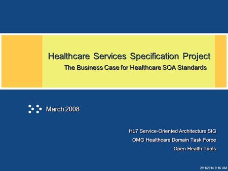 2/11/2014 9:17 AM Healthcare Services Specification Project The Business Case for Healthcare SOA Standards HL7 Service-Oriented Architecture SIG OMG Healthcare.