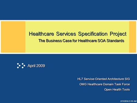 2/11/2014 9:19 AM Healthcare Services Specification Project The Business Case for Healthcare SOA Standards HL7 Service-Oriented Architecture SIG OMG Healthcare.