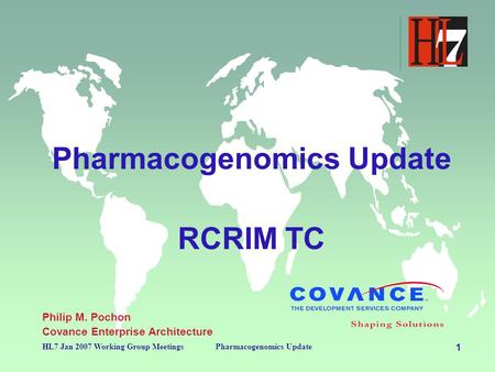 1 HL7 Jan 2007 Working Group MeetingsPharmacogenomics Update RCRIM TC Philip M. Pochon Covance Enterprise Architecture.