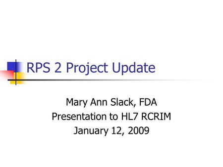 RPS 2 Project Update Mary Ann Slack, FDA Presentation to HL7 RCRIM January 12, 2009.