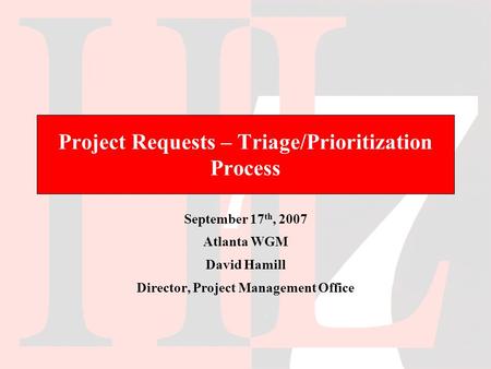 Project Requests – Triage/Prioritization Process September 17 th, 2007 Atlanta WGM David Hamill Director, Project Management Office.