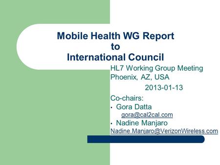 Mobile Health WG Report to International Council HL7 Working Group Meeting Phoenix, AZ, USA 2013-01-13 Co-chairs: Gora Datta Nadine Manjaro.