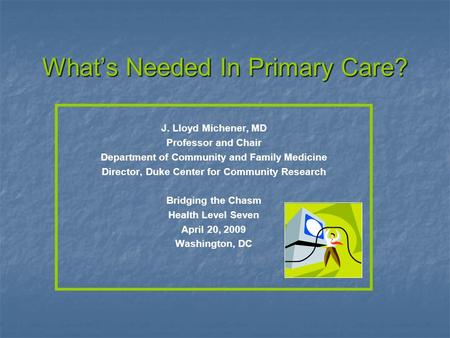 Whats Needed In Primary Care? J. Lloyd Michener, MD Professor and Chair Department of Community and Family Medicine Director, Duke Center for Community.