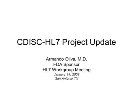 CDISC-HL7 Project Update Armando Oliva, M.D. FDA Sponsor HL7 Workgroup Meeting January 14, 2008 San Antonio TX.