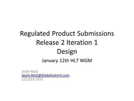 Regulated Product Submissions Release 2 Iteration 1 Design January 12th HL7 WGM Jason Rock 215-253-7473