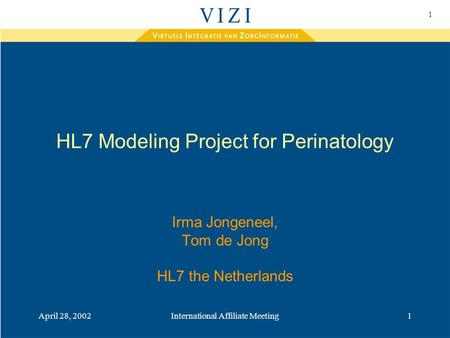 1 April 28, 2002International Affiliate Meeting1 HL7 Modeling Project for Perinatology Irma Jongeneel, Tom de Jong HL7 the Netherlands.
