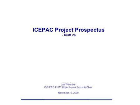 ICEPAC Project Prospectus - Draft 2a Jan Wittenber ISO/IEEE 11073 Upper Layers Subcmte Chair November 13, 2008.