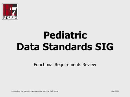 Reconciling the pediatric requirements with the EHR model May 2006 Pediatric Data Standards SIG Functional Requirements Review.