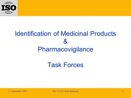 17 September 2007ISO TC215 WG6 Brisbane1 Identification of Medicinal Products & Pharmacovigilance Task Forces.