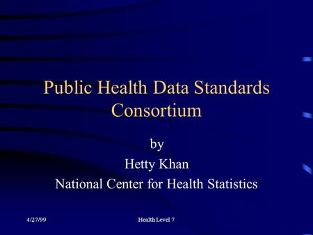 4/27/99Health Level 7 Public Health Data Standards Consortium by Hetty Khan National Center for Health Statistics.