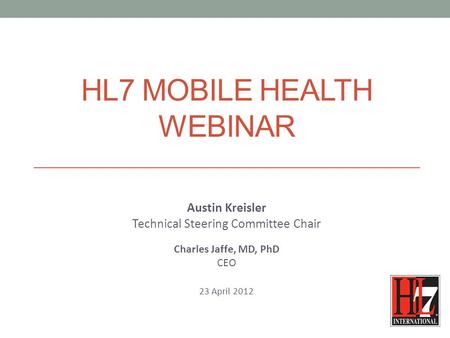 HL7 MOBILE HEALTH WEBINAR Austin Kreisler Technical Steering Committee Chair Charles Jaffe, MD, PhD CEO 23 April 2012.