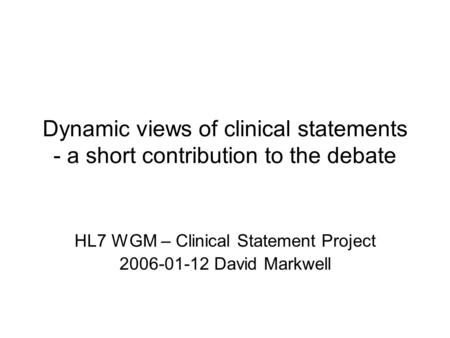 Dynamic views of clinical statements - a short contribution to the debate HL7 WGM – Clinical Statement Project 2006-01-12 David Markwell.