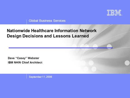 Global Business Services Nationwide Healthcare Information Network Design Decisions and Lessons Learned September 11, 2006 Dave Casey Webster IBM NHIN.