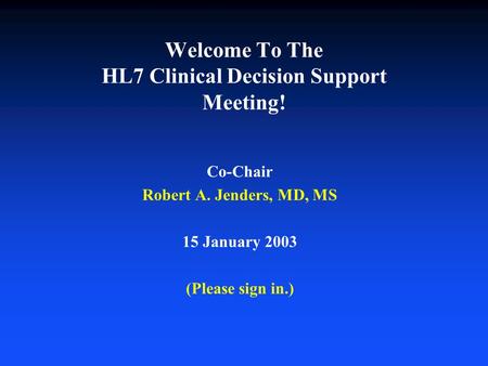 Welcome To The HL7 Clinical Decision Support Meeting! Co-Chair Robert A. Jenders, MD, MS 15 January 2003 (Please sign in.)