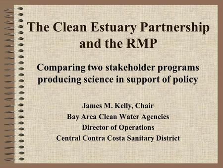The Clean Estuary Partnership and the RMP Comparing two stakeholder programs producing science in support of policy James M. Kelly, Chair Bay Area Clean.