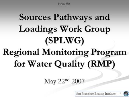 1 Sources Pathways and Loadings Work Group (SPLWG) Regional Monitoring Program for Water Quality (RMP) May 22 nd 2007 San Francisco Estuary Institute Item.