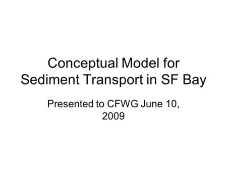 Conceptual Model for Sediment Transport in SF Bay Presented to CFWG June 10, 2009.