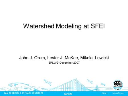 Slide 1 Item #6 Watershed Modeling at SFEI John J. Oram, Lester J. McKee, Mikolaj Lewicki SPLWG December 2007.