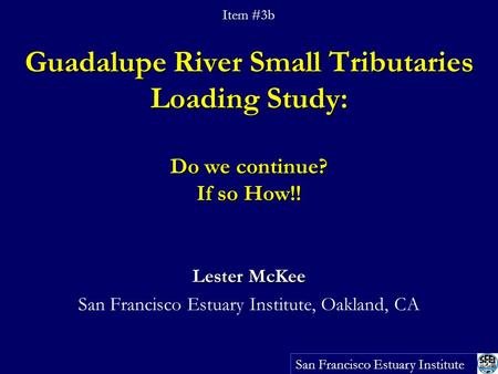Guadalupe River Small Tributaries Loading Study: Do we continue? If so How!! Lester McKee San Francisco Estuary Institute, Oakland, CA San Francisco Estuary.