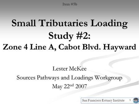 1 Small Tributaries Loading Study #2: Zone 4 Line A, Cabot Blvd. Hayward Lester McKee Sources Pathways and Loadings Workgroup May 22 nd 2007 Item #5b San.