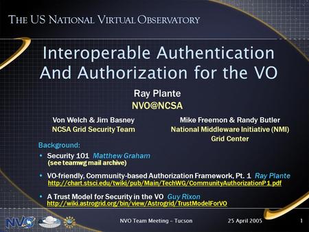 25 April 2005NVO Team Meeting - Tucson1 Interoperable Authentication And Authorization for the VO T HE US N ATIONAL V IRTUAL O BSERVATORY Background: Security.