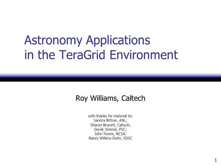 1 Astronomy Applications in the TeraGrid Environment Roy Williams, Caltech with thanks for material to: Sandra Bittner, ANL; Sharon Brunett, Caltech; Derek.