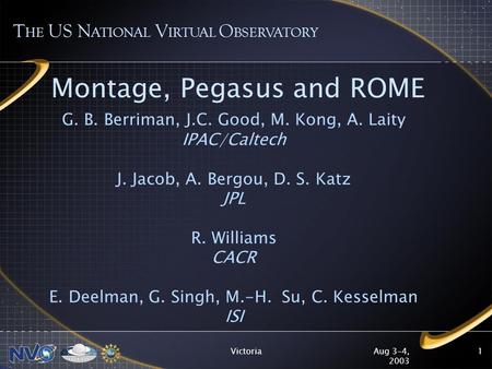 Aug 3-4, 2003 Victoria1 Montage, Pegasus and ROME G. B. Berriman, J.C. Good, M. Kong, A. Laity IPAC/Caltech J. Jacob, A. Bergou, D. S. Katz JPL R. Williams.