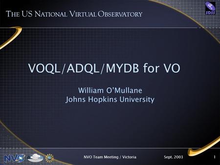 Sept. 2003NVO Team Meeting / Victoria1 VOQL/ADQL/MYDB for VO William OMullane Johns Hopkins University T HE US N ATIONAL V IRTUAL O BSERVATORY.