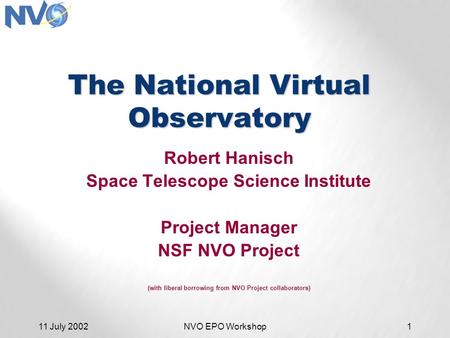 11 July 2002NVO EPO Workshop1 The National Virtual Observatory Robert Hanisch Space Telescope Science Institute Project Manager NSF NVO Project (with liberal.